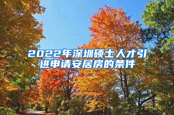 2022年深圳硕士人才引进申请安居房的条件