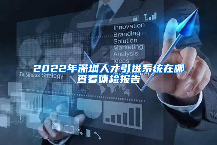 2022年深圳人才引进系统在哪查看体检报告