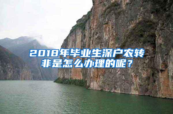 2018年毕业生深户农转非是怎么办理的呢？