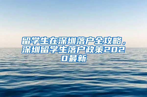 留学生在深圳落户全攻略，深圳留学生落户政策2020最新