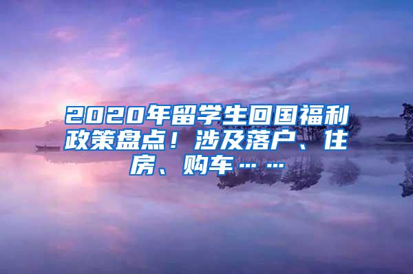 2020年留学生回国福利政策盘点！涉及落户、住房、购车……