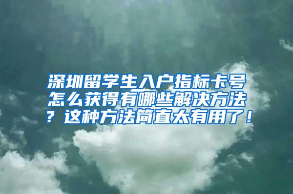 深圳留学生入户指标卡号怎么获得有哪些解决方法？这种方法简直太有用了！