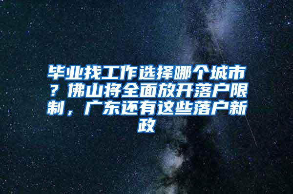 毕业找工作选择哪个城市？佛山将全面放开落户限制，广东还有这些落户新政