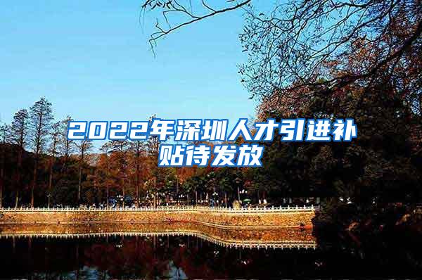 2022年深圳人才引进补贴待发放