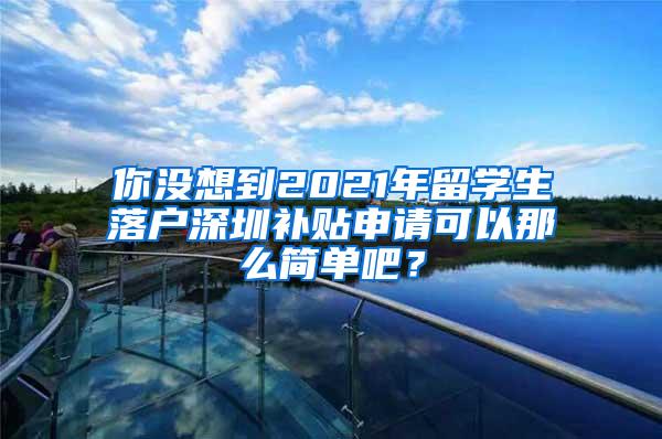 你没想到2021年留学生落户深圳补贴申请可以那么简单吧？