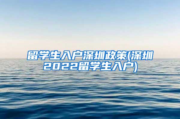 留学生入户深圳政策(深圳2022留学生入户)