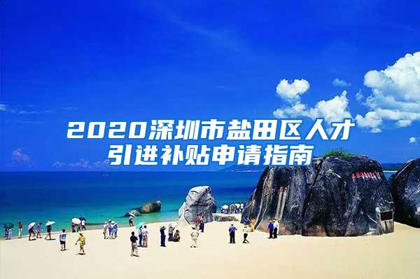 2020深圳市盐田区人才引进补贴申请指南