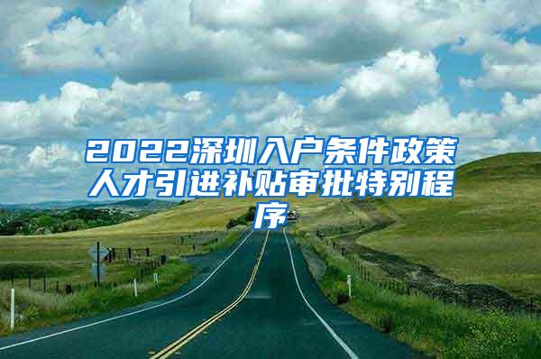 2022深圳入户条件政策人才引进补贴审批特别程序