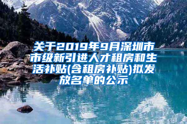 关于2019年9月深圳市市级新引进人才租房和生活补贴(含租房补贴)拟发放名单的公示