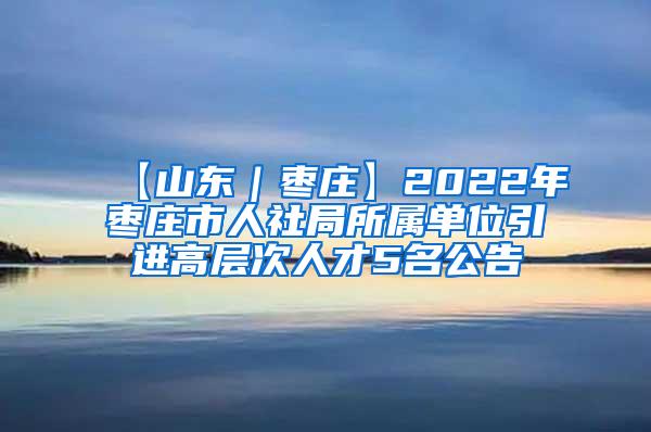 【山东｜枣庄】2022年枣庄市人社局所属单位引进高层次人才5名公告