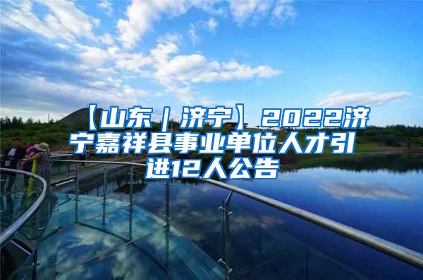 【山东｜济宁】2022济宁嘉祥县事业单位人才引进12人公告