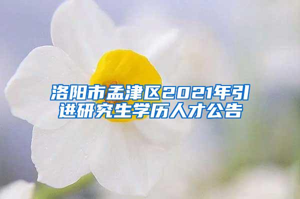 洛阳市孟津区2021年引进研究生学历人才公告