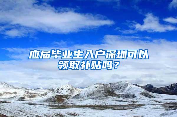 应届毕业生入户深圳可以领取补贴吗？