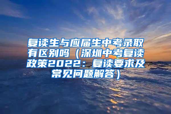 复读生与应届生中考录取有区别吗（深圳中考复读政策2022：复读要求及常见问题解答）