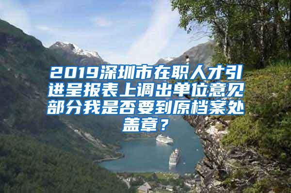 2019深圳市在职人才引进呈报表上调出单位意见部分我是否要到原档案处盖章？