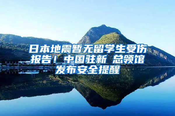 日本地震暂无留学生受伤报告！中国驻新潟总领馆发布安全提醒