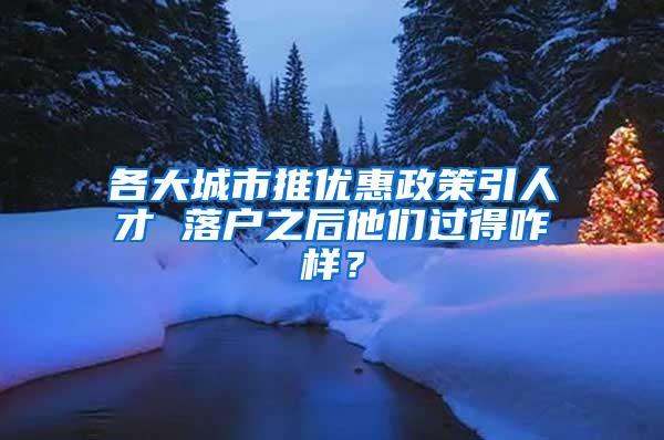 各大城市推优惠政策引人才 落户之后他们过得咋样？