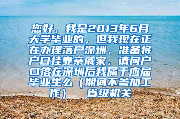 您好，我是2013年6月大学毕业的，但我现在正在办理落户深圳，准备将户口挂靠亲戚家，请问户口落在深圳后我属于应届毕业生么（期间不参加工作）  省级机关