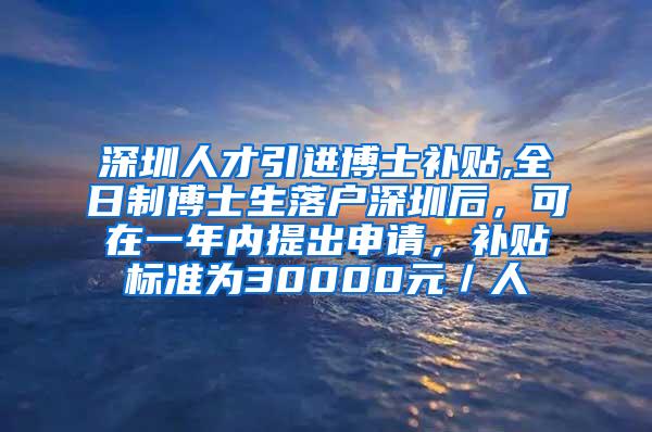 深圳人才引进博士补贴,全日制博士生落户深圳后，可在一年内提出申请，补贴标准为30000元／人