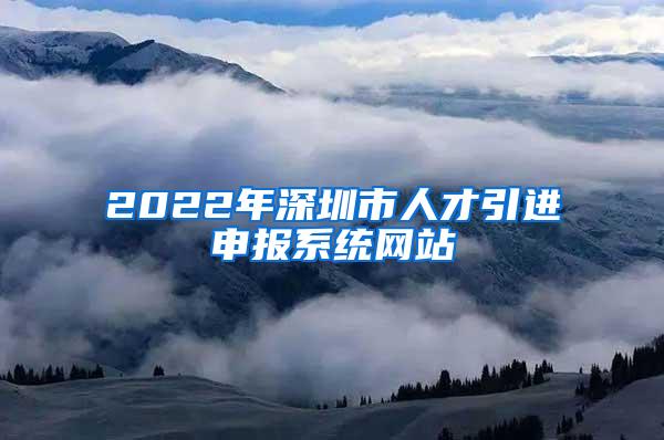 2022年深圳市人才引进申报系统网站