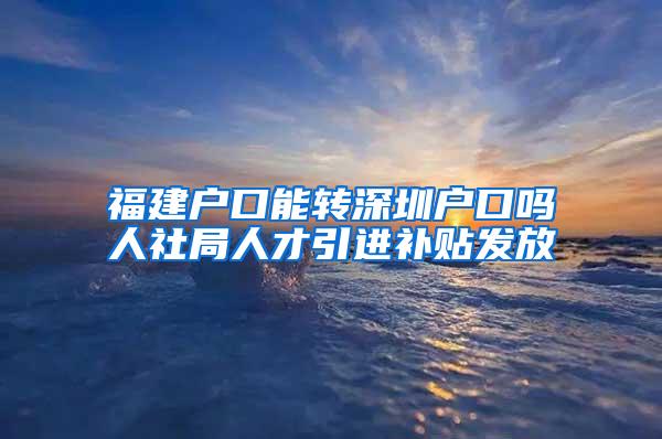 福建户口能转深圳户口吗人社局人才引进补贴发放