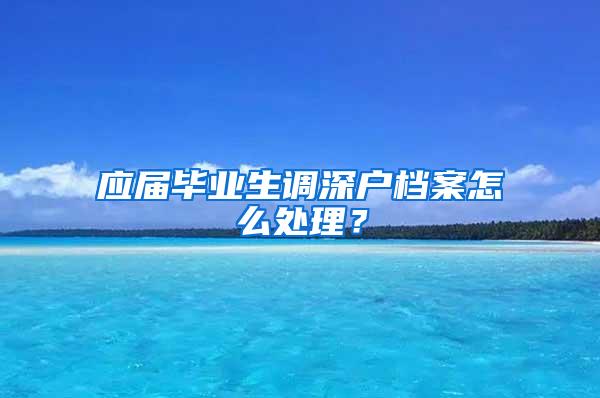 应届毕业生调深户档案怎么处理？