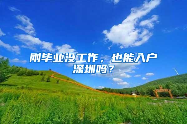 刚毕业没工作，也能入户深圳吗？