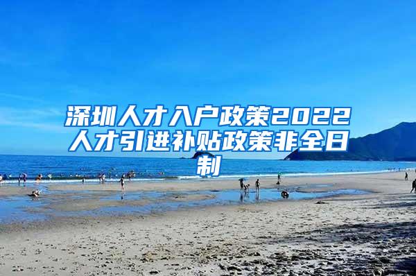 深圳人才入户政策2022人才引进补贴政策非全日制