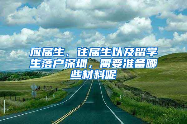 应届生、往届生以及留学生落户深圳，需要准备哪些材料呢