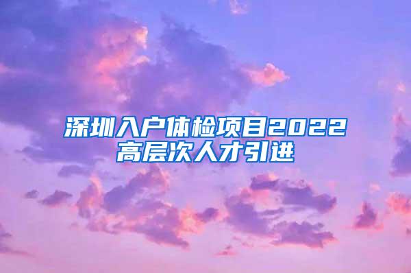 深圳入户体检项目2022高层次人才引进