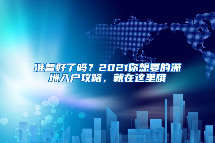 准备好了吗？2021你想要的深圳入户攻略，就在这里哦