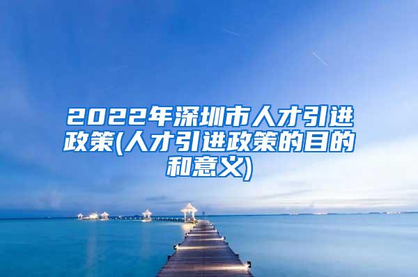 2022年深圳市人才引进政策(人才引进政策的目的和意义)