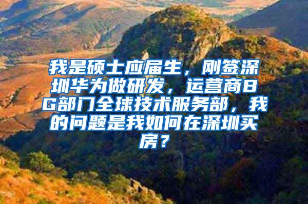 我是硕士应届生，刚签深圳华为做研发，运营商BG部门全球技术服务部，我的问题是我如何在深圳买房？