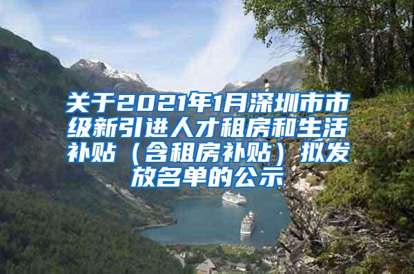 关于2021年1月深圳市市级新引进人才租房和生活补贴（含租房补贴）拟发放名单的公示