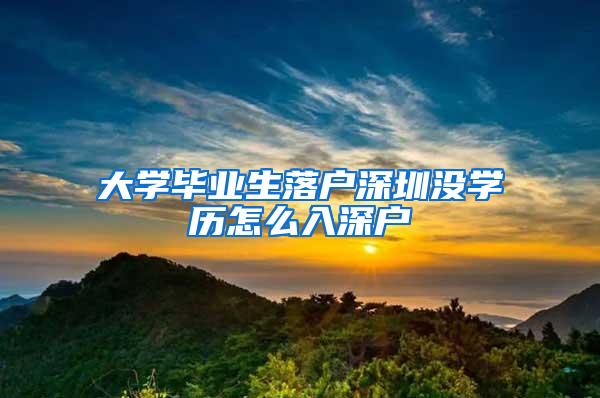 大学毕业生落户深圳没学历怎么入深户