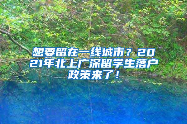 想要留在一线城市？2021年北上广深留学生落户政策来了！