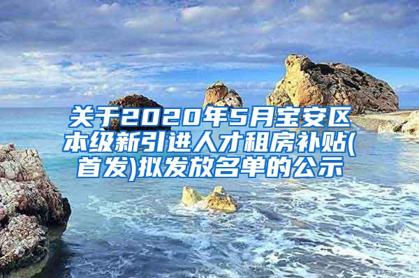 关于2020年5月宝安区本级新引进人才租房补贴(首发)拟发放名单的公示