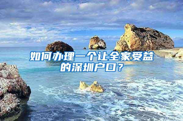 如何办理一个让全家受益的深圳户口？