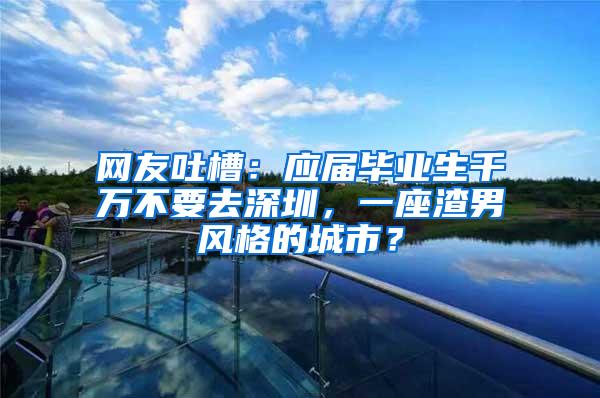 网友吐槽：应届毕业生千万不要去深圳，一座渣男风格的城市？