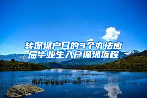 转深圳户口的3个办法应届毕业生入户深圳流程