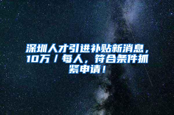 深圳人才引进补贴新消息，10万／每人，符合条件抓紧申请！