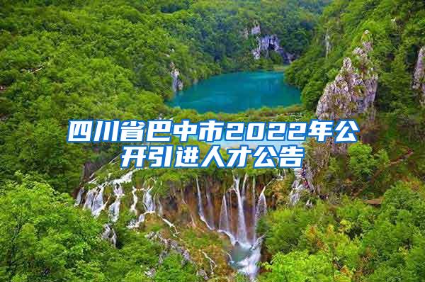 四川省巴中市2022年公开引进人才公告