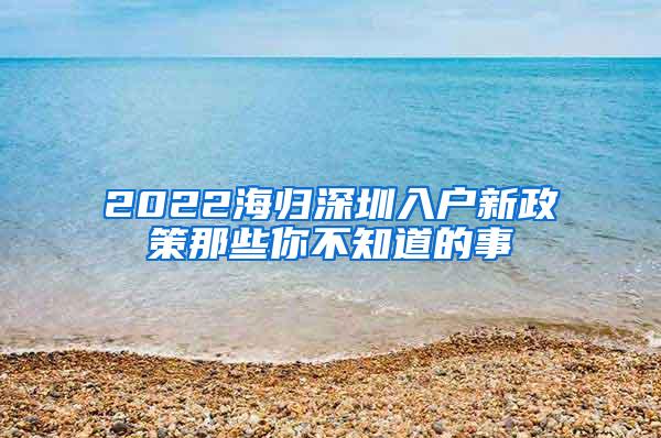 2022海归深圳入户新政策那些你不知道的事