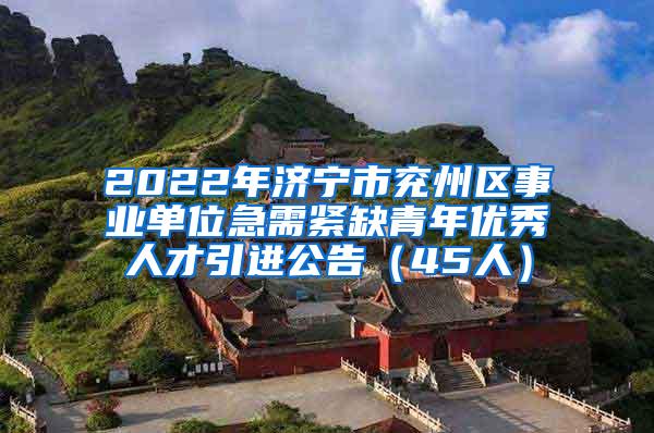 2022年济宁市兖州区事业单位急需紧缺青年优秀人才引进公告（45人）