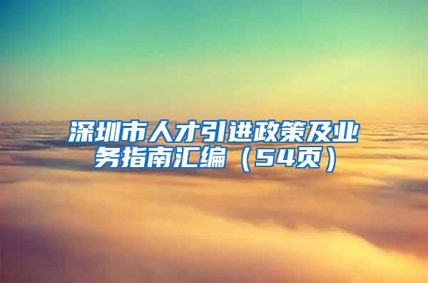 深圳市人才引进政策及业务指南汇编（54页）