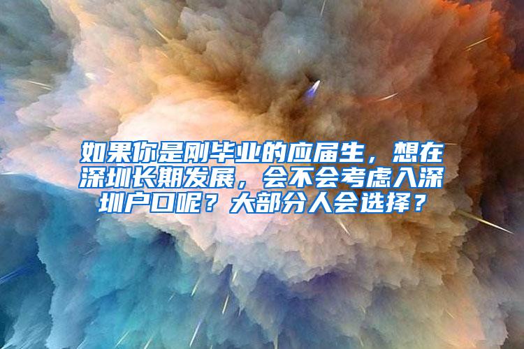 如果你是刚毕业的应届生，想在深圳长期发展，会不会考虑入深圳户口呢？大部分人会选择？