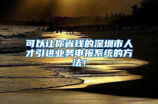 可以让你省钱的深圳市人才引进业务申报系统的方法！