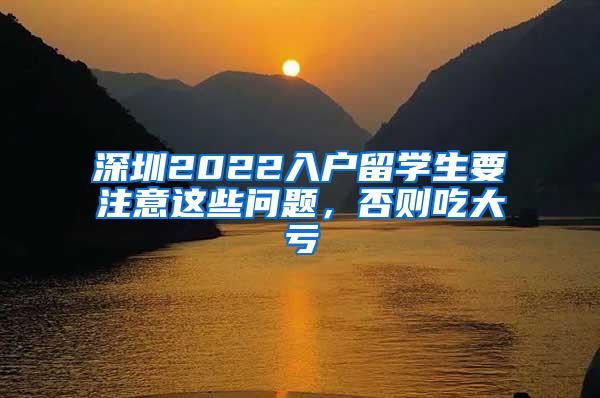 深圳2022入户留学生要注意这些问题，否则吃大亏