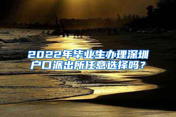 2022年毕业生办理深圳户口派出所任意选择吗？