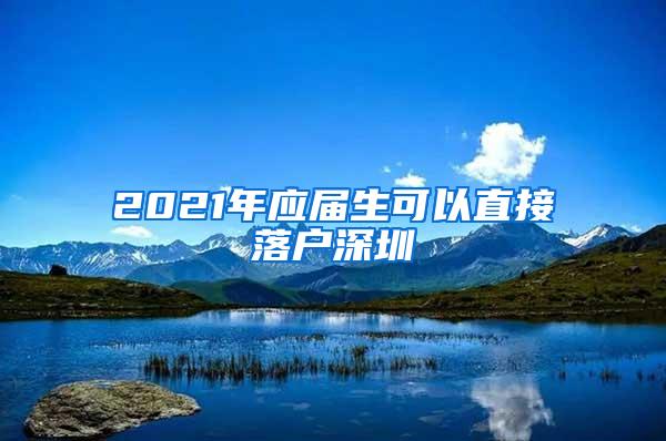 2021年应届生可以直接落户深圳